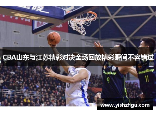 CBA山东与江苏精彩对决全场回放精彩瞬间不容错过 CBA山东与江苏精彩对决全场回放精彩瞬间不容错过