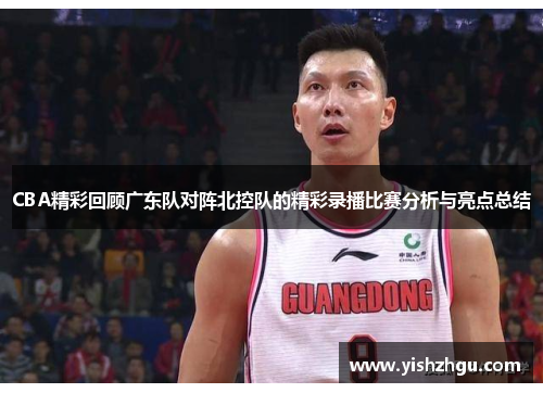 CBA精彩回顾广东队对阵北控队的精彩录播比赛分析与亮点总结