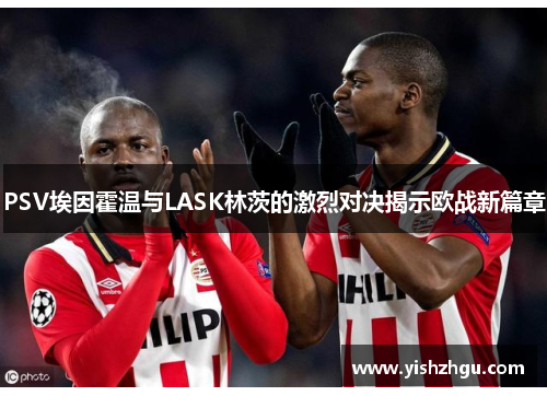 PSV埃因霍温与LASK林茨的激烈对决揭示欧战新篇章