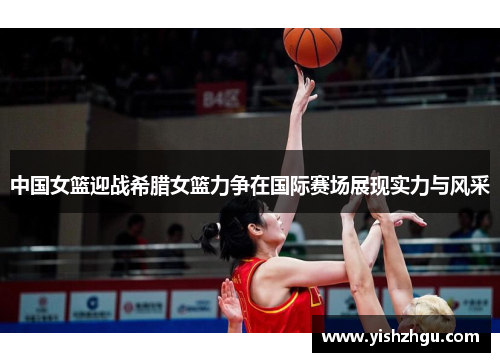 中国女篮迎战希腊女篮力争在国际赛场展现实力与风采