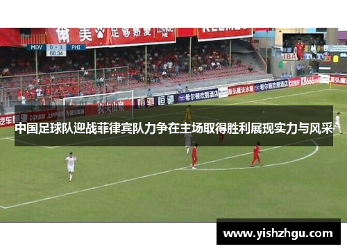 中国足球队迎战菲律宾队力争在主场取得胜利展现实力与风采