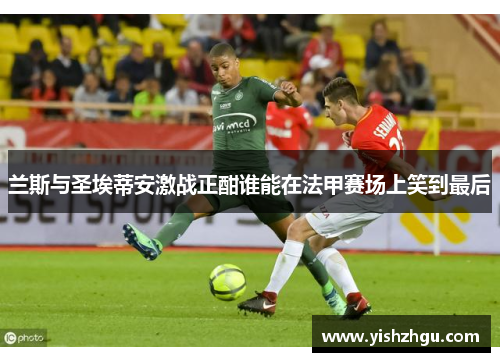 兰斯与圣埃蒂安激战正酣谁能在法甲赛场上笑到最后